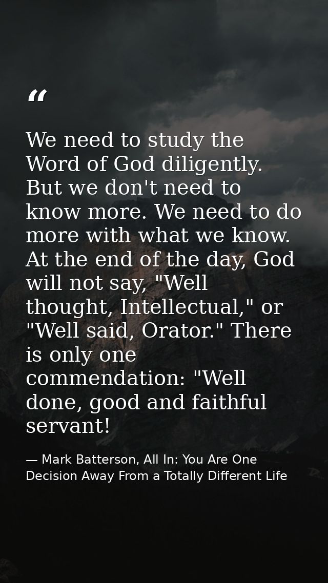 We need to study the Word of God diligently. But we don't need to know more. We need to do more with what we know. At th — Mark Batterson, All In: You Are One Decision Away From a Totally Different Life