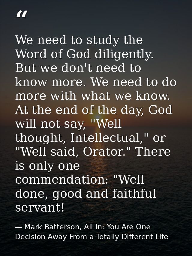 We need to study the Word of God diligently. But we don't need to know more. We need to do more with what we know. At th — Mark Batterson, All In: You Are One Decision Away From a Totally Different Life