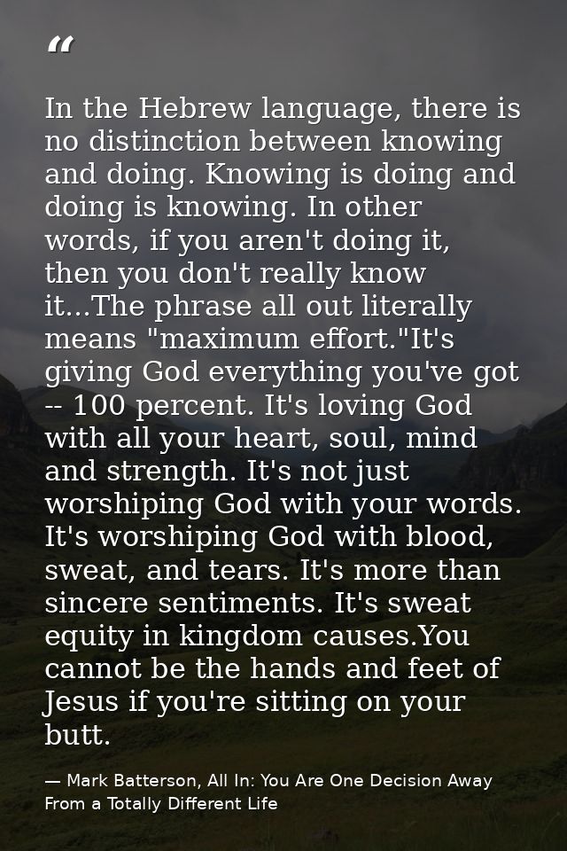 In the Hebrew language, there is no distinction between knowing and doing. Knowing is doing and doing is knowing. In oth — Mark Batterson, All In: You Are One Decision Away From a Totally Different Life