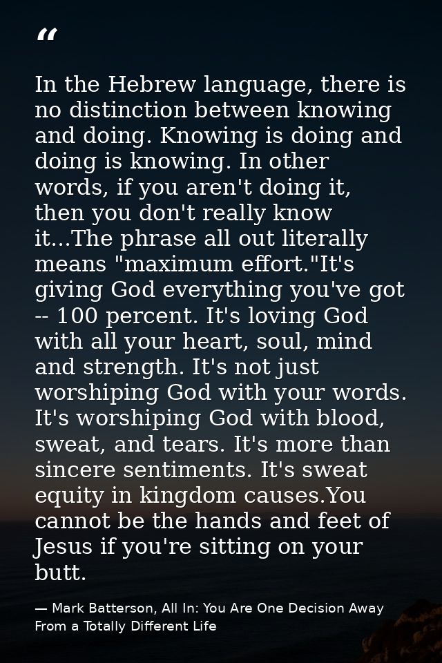 In the Hebrew language, there is no distinction between knowing and doing. Knowing is doing and doing is knowing. In oth — Mark Batterson, All In: You Are One Decision Away From a Totally Different Life