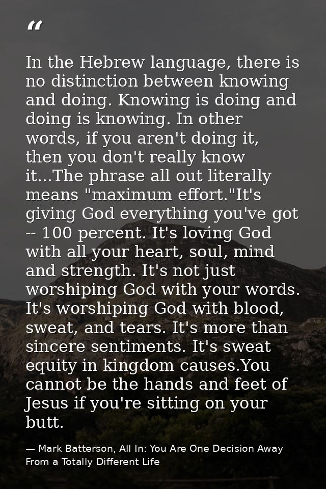 In the Hebrew language, there is no distinction between knowing and doing. Knowing is doing and doing is knowing. In oth — Mark Batterson, All In: You Are One Decision Away From a Totally Different Life