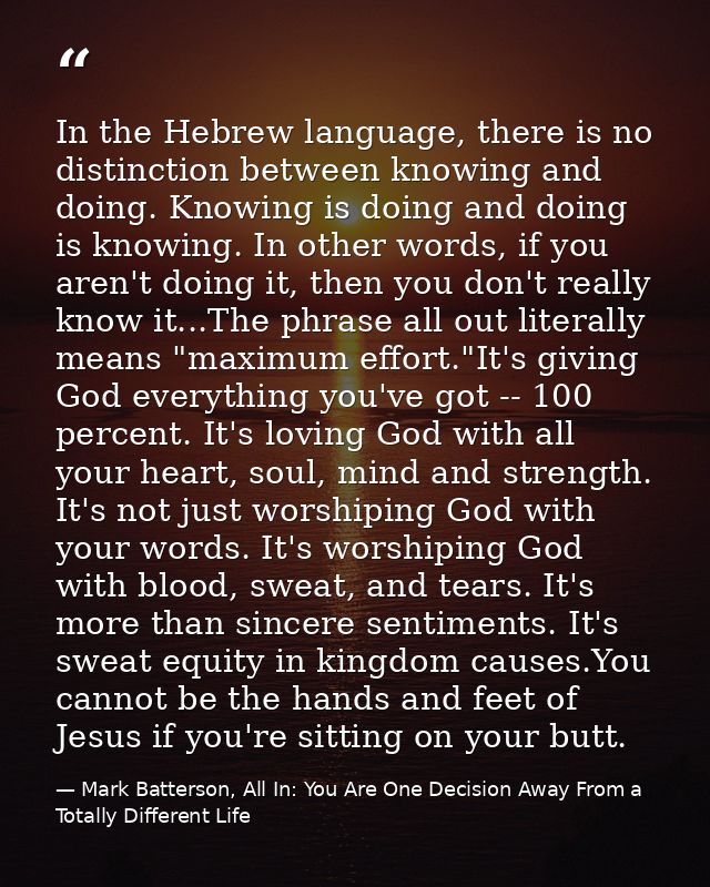 In the Hebrew language, there is no distinction between knowing and doing. Knowing is doing and doing is knowing. In oth — Mark Batterson, All In: You Are One Decision Away From a Totally Different Life