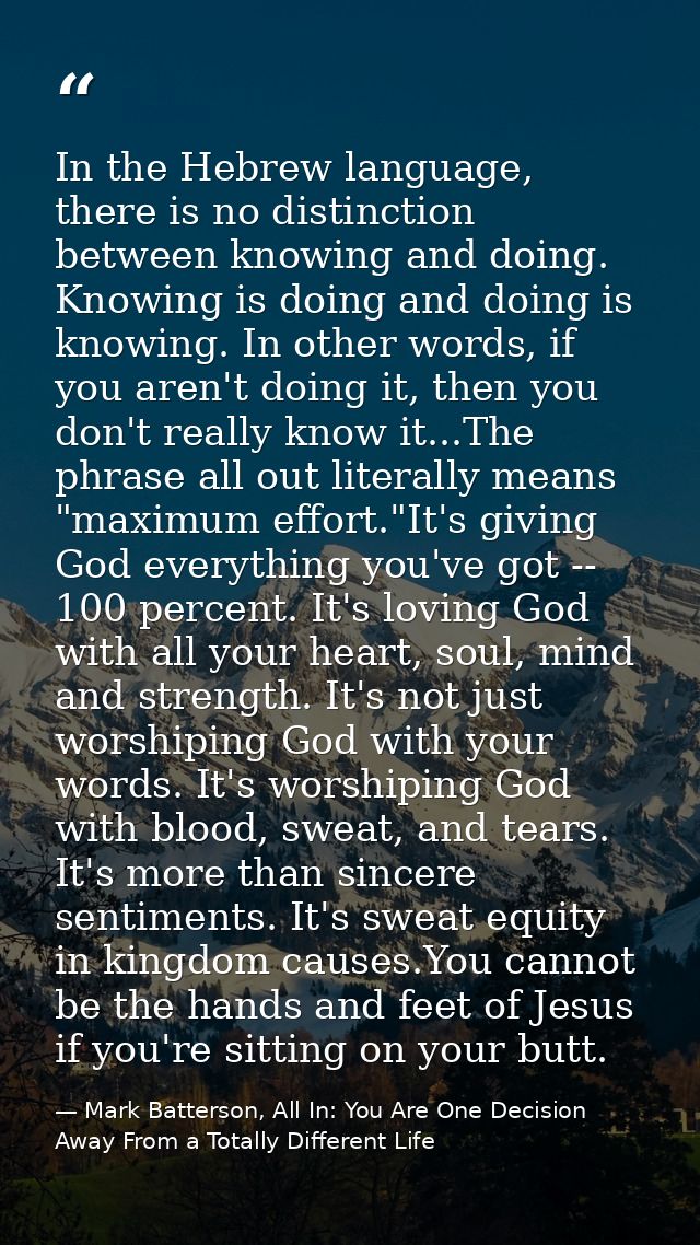 In the Hebrew language, there is no distinction between knowing and doing. Knowing is doing and doing is knowing. In oth — Mark Batterson, All In: You Are One Decision Away From a Totally Different Life
