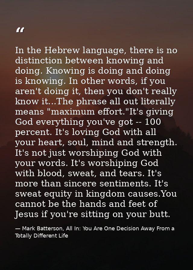 In the Hebrew language, there is no distinction between knowing and doing. Knowing is doing and doing is knowing. In oth — Mark Batterson, All In: You Are One Decision Away From a Totally Different Life