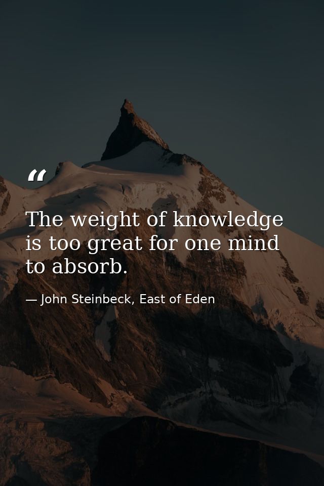 The weight of knowledge is too great for one mind to absorb. — John Steinbeck, East of Eden