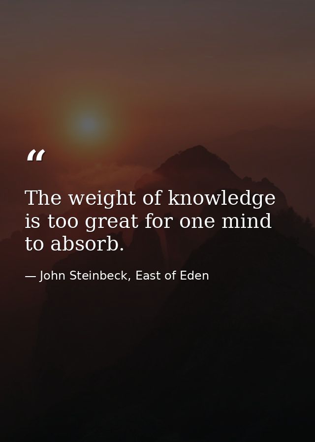 The weight of knowledge is too great for one mind to absorb. — John Steinbeck, East of Eden