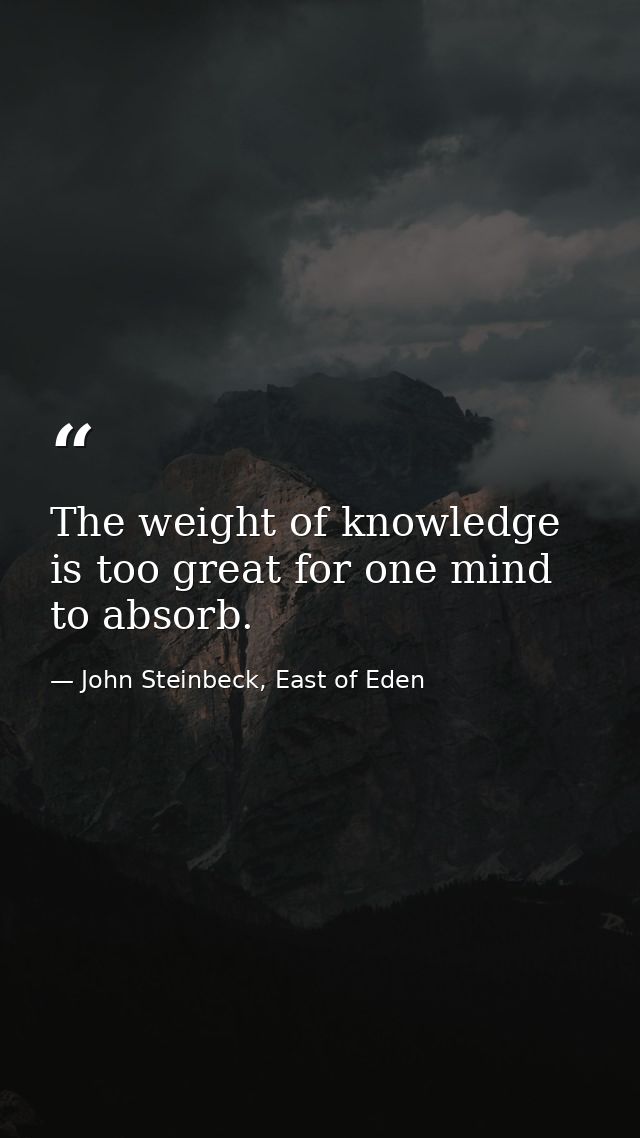 The weight of knowledge is too great for one mind to absorb. — John Steinbeck, East of Eden