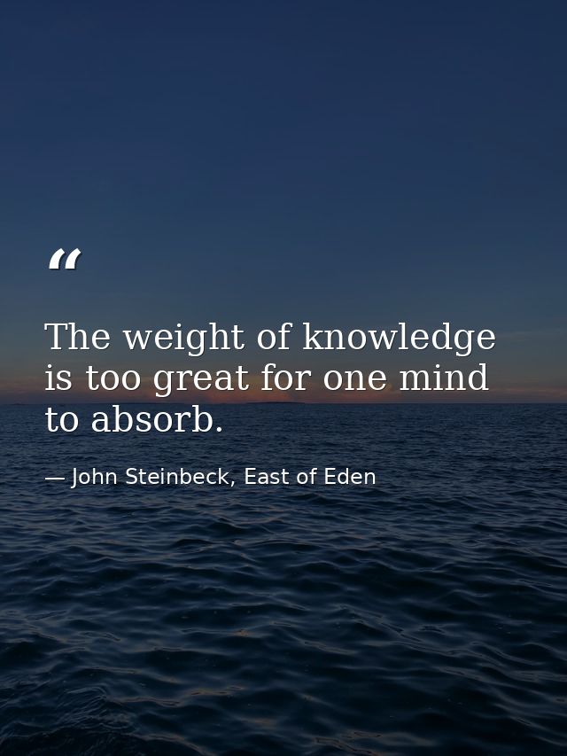 The weight of knowledge is too great for one mind to absorb. — John Steinbeck, East of Eden