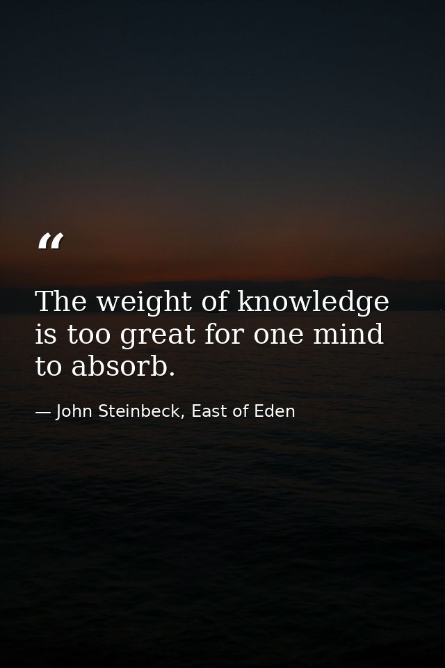 The weight of knowledge is too great for one mind to absorb. — John Steinbeck, East of Eden