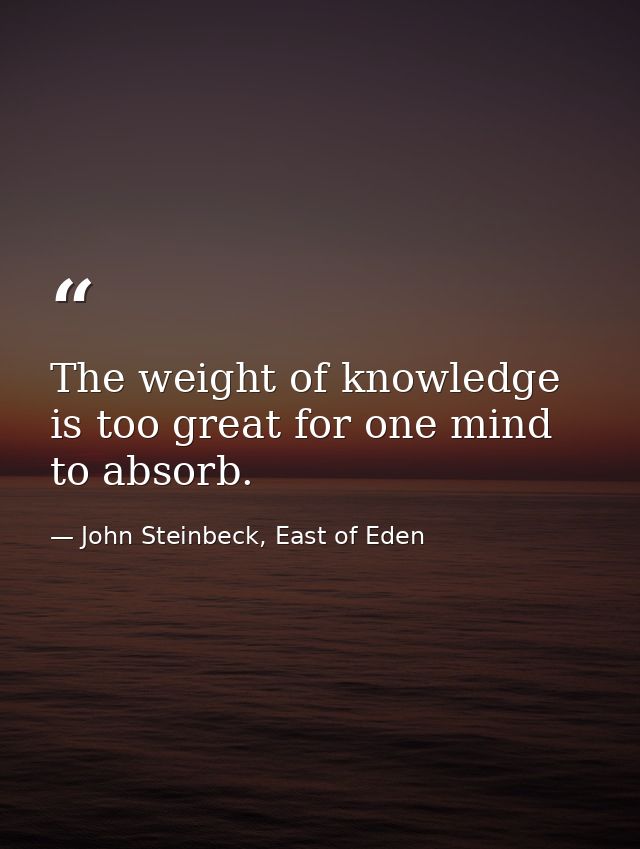 The weight of knowledge is too great for one mind to absorb. — John Steinbeck, East of Eden