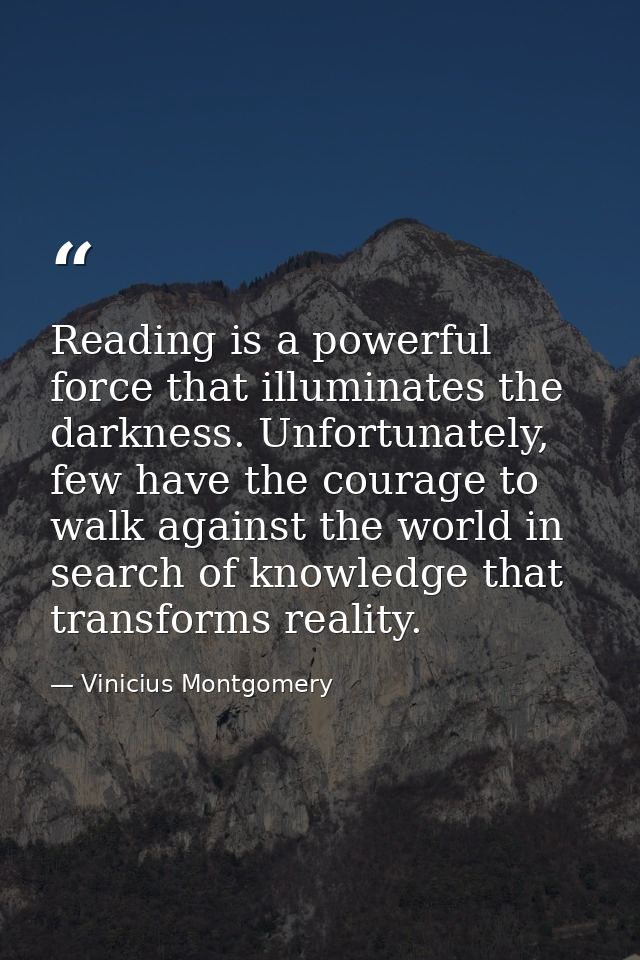 Reading is a powerful force that illuminates the darkness. Unfortunately, few have the courage to walk against the world — Vinicius Montgomery