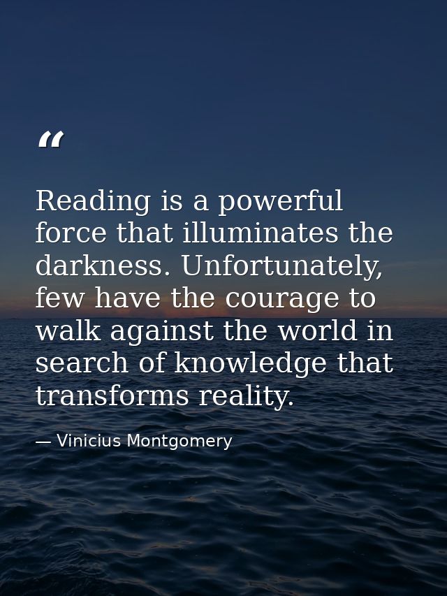 Reading is a powerful force that illuminates the darkness. Unfortunately, few have the courage to walk against the world — Vinicius Montgomery