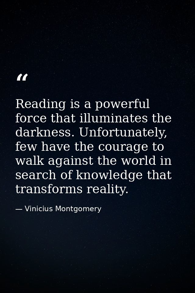 Reading is a powerful force that illuminates the darkness. Unfortunately, few have the courage to walk against the world — Vinicius Montgomery
