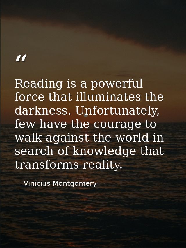 Reading is a powerful force that illuminates the darkness. Unfortunately, few have the courage to walk against the world — Vinicius Montgomery