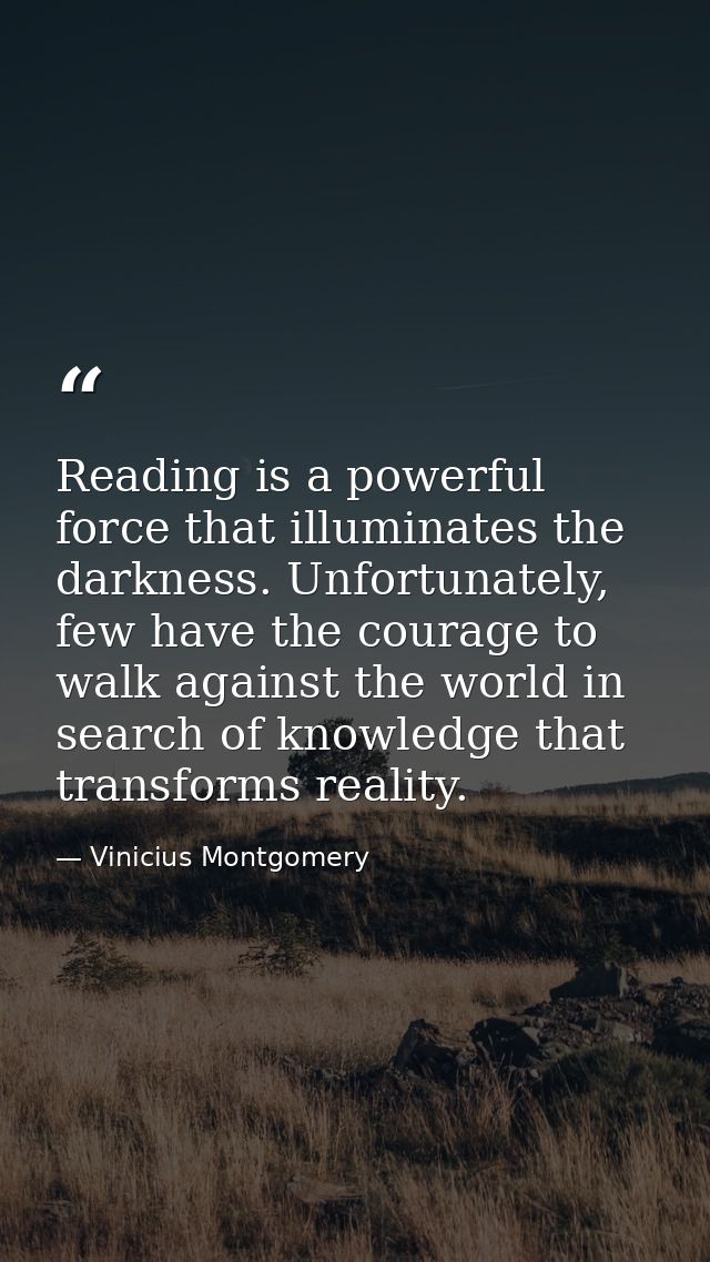 Reading is a powerful force that illuminates the darkness. Unfortunately, few have the courage to walk against the world — Vinicius Montgomery