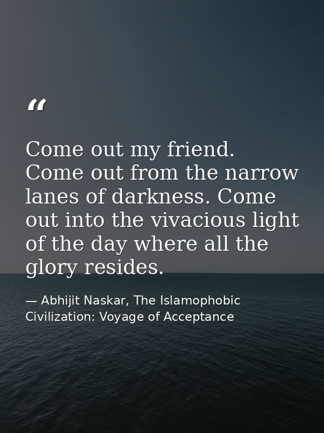 Come out my friend. Come out from the narrow lanes of darkness. Come out into the vivacious light of the day where all t — Abhijit Naskar, The Islamophobic Civilization: Voyage of Acceptance