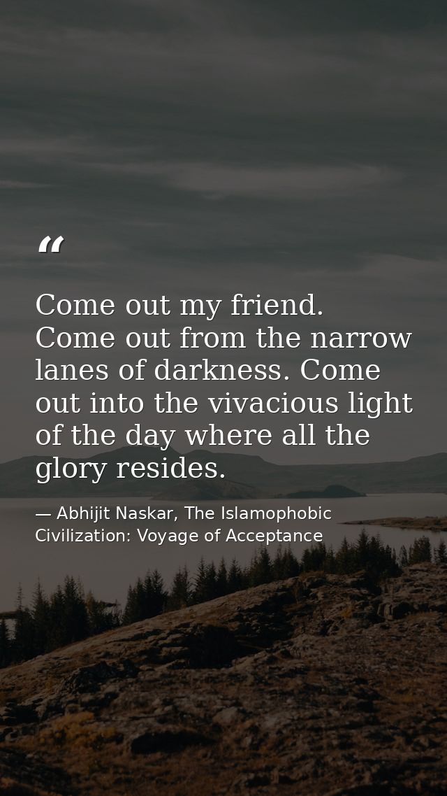 Come out my friend. Come out from the narrow lanes of darkness. Come out into the vivacious light of the day where all t — Abhijit Naskar, The Islamophobic Civilization: Voyage of Acceptance