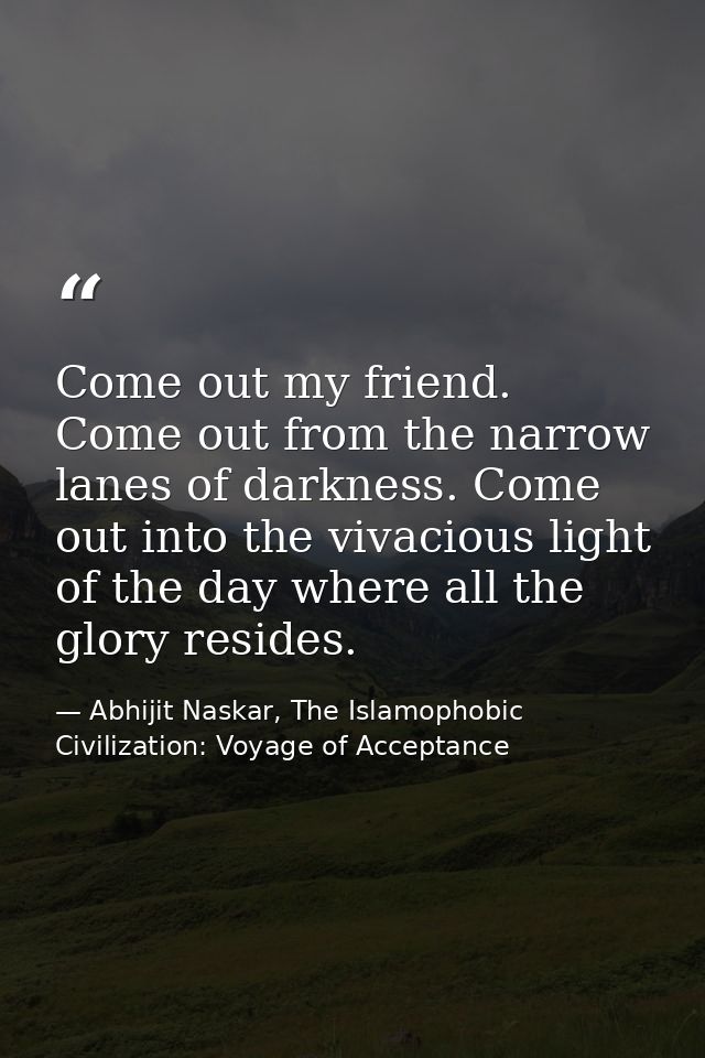 Come out my friend. Come out from the narrow lanes of darkness. Come out into the vivacious light of the day where all t — Abhijit Naskar, The Islamophobic Civilization: Voyage of Acceptance