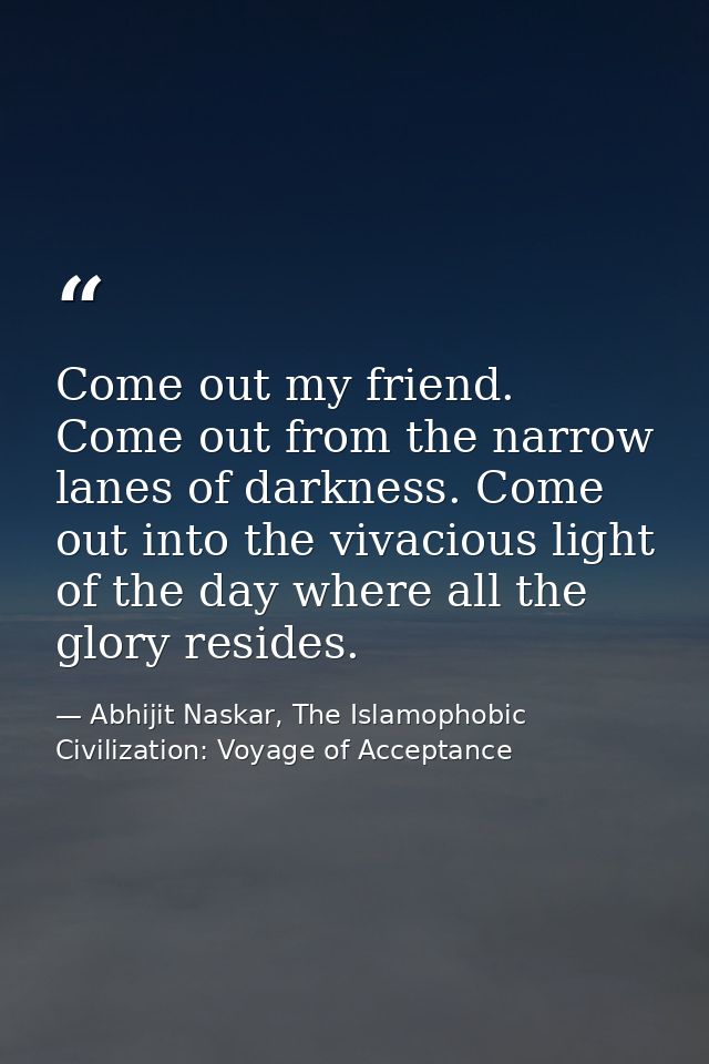 Come out my friend. Come out from the narrow lanes of darkness. Come out into the vivacious light of the day where all t — Abhijit Naskar, The Islamophobic Civilization: Voyage of Acceptance