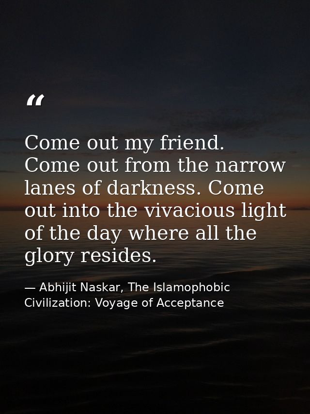 Come out my friend. Come out from the narrow lanes of darkness. Come out into the vivacious light of the day where all t — Abhijit Naskar, The Islamophobic Civilization: Voyage of Acceptance