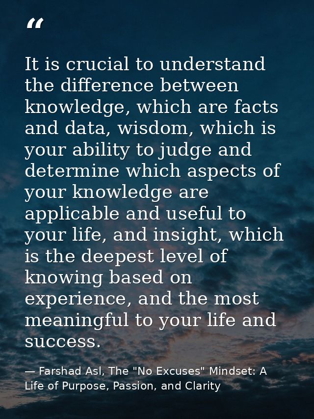 It is crucial to understand the difference between knowledge, which are facts and data, wisdom, which is your ability to — Farshad Asl, The "No Excuses" Mindset: A Life of Purpose, Passion, and Clarity