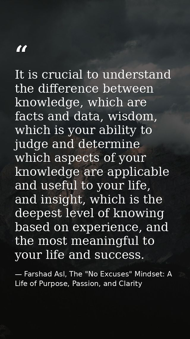 It is crucial to understand the difference between knowledge, which are facts and data, wisdom, which is your ability to — Farshad Asl, The "No Excuses" Mindset: A Life of Purpose, Passion, and Clarity