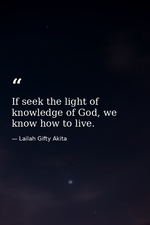 If seek the light of knowledge of God, we know how to live. — Lailah Gifty Akita