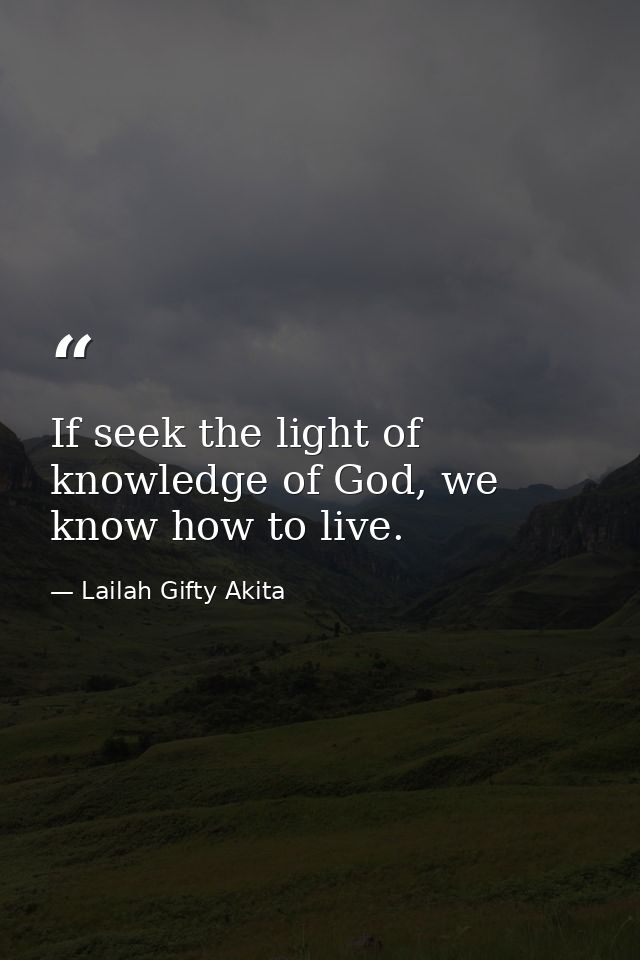 If seek the light of knowledge of God, we know how to live. — Lailah Gifty Akita