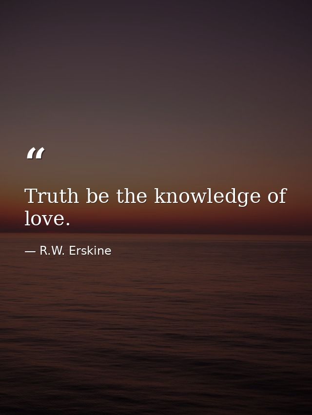 Truth be the knowledge of love. — R.W. Erskine