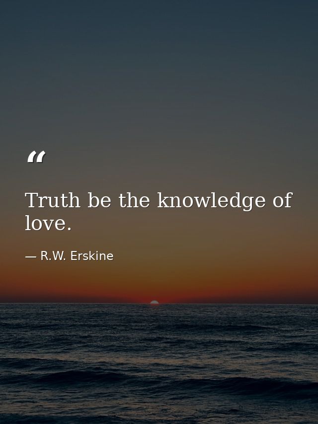 Truth be the knowledge of love. — R.W. Erskine
