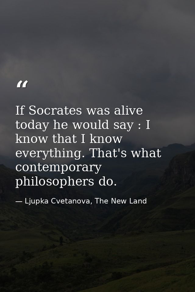 If Socrates was alive today he would say : I know that I know everything. That's what contemporary philosophers do. — Ljupka Cvetanova, The New Land