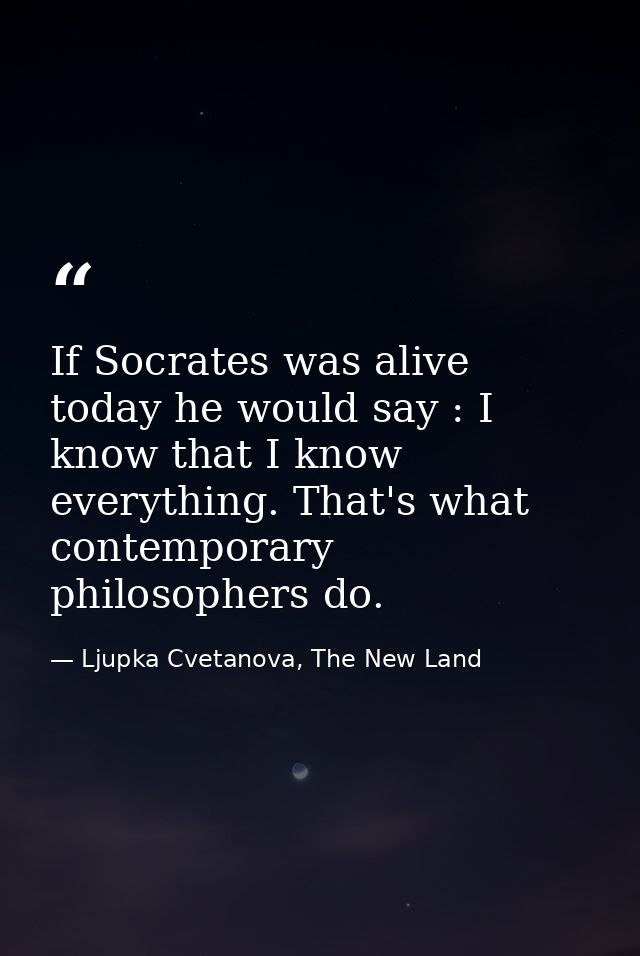 If Socrates was alive today he would say : I know that I know everything. That's what contemporary philosophers do. — Ljupka Cvetanova, The New Land