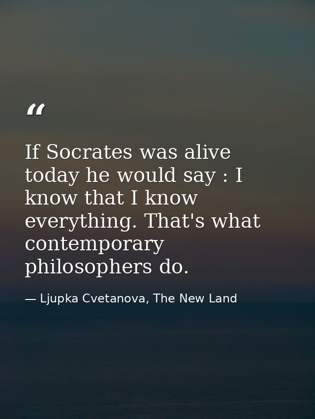 If Socrates was alive today he would say : I know that I know everything. That's what contemporary philosophers do. — Ljupka Cvetanova, The New Land