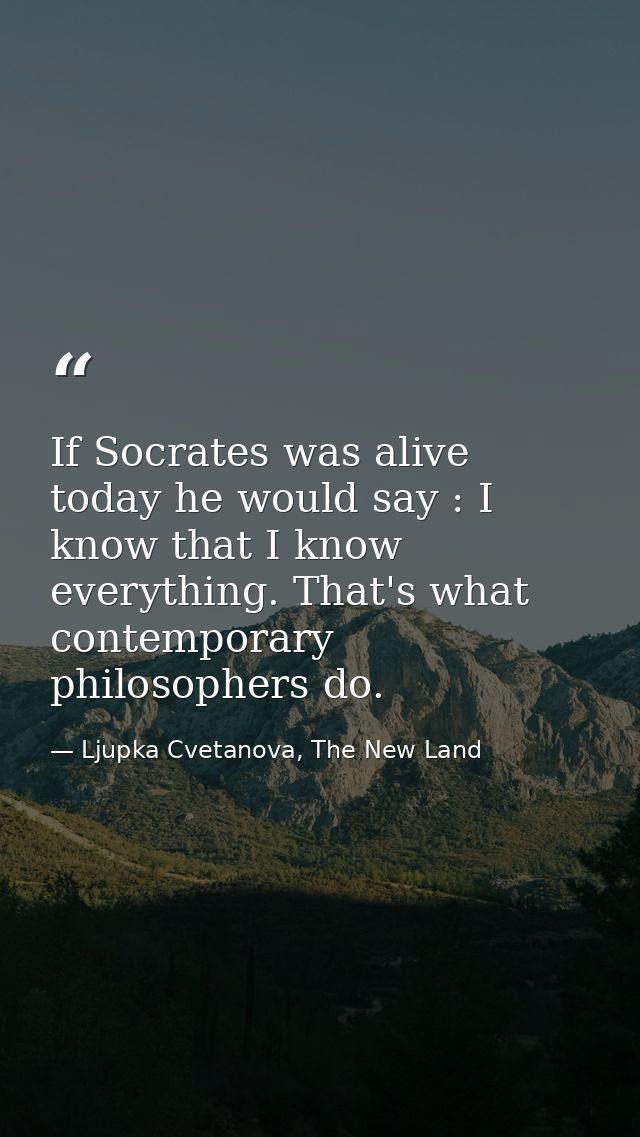 If Socrates was alive today he would say : I know that I know everything. That's what contemporary philosophers do. — Ljupka Cvetanova, The New Land