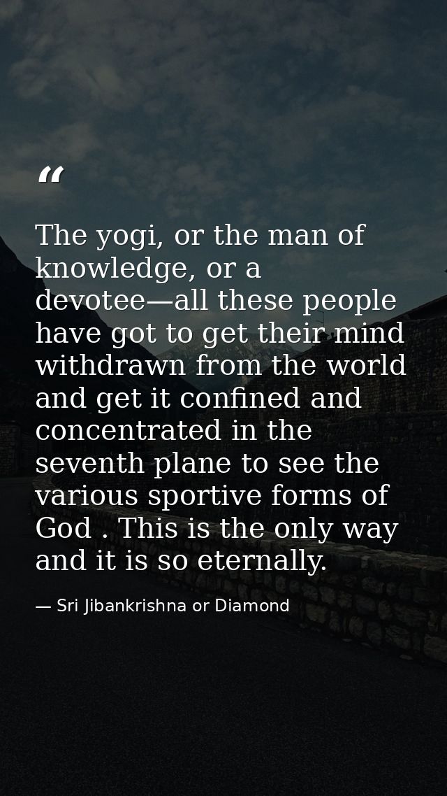 The yogi, or the man of knowledge, or a devotee—all these people have got to get their mind withdrawn from the world and — Sri Jibankrishna or Diamond