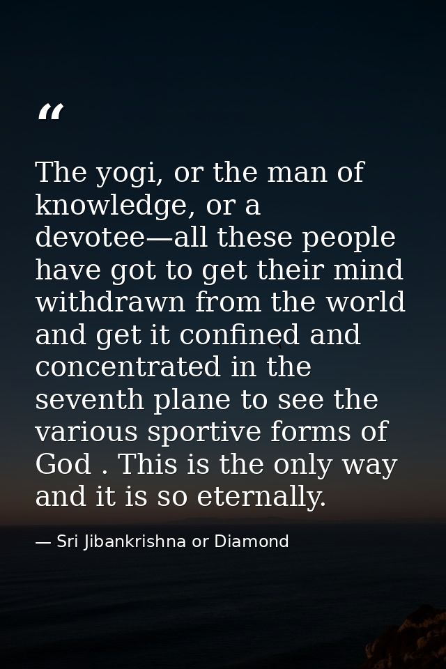 The yogi, or the man of knowledge, or a devotee—all these people have got to get their mind withdrawn from the world and — Sri Jibankrishna or Diamond