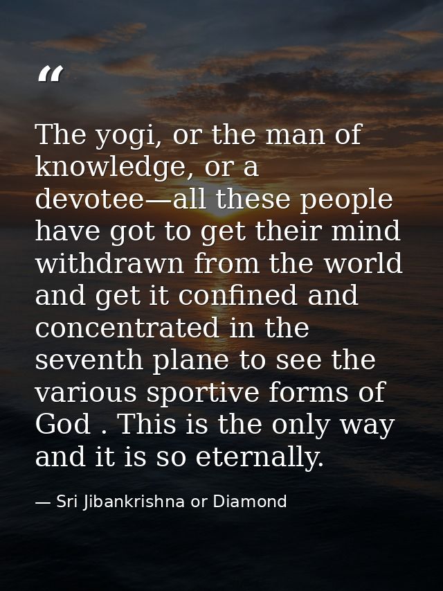 The yogi, or the man of knowledge, or a devotee—all these people have got to get their mind withdrawn from the world and — Sri Jibankrishna or Diamond