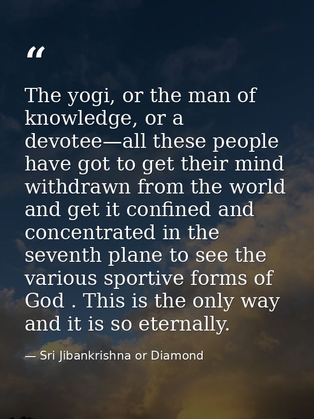 The yogi, or the man of knowledge, or a devotee—all these people have got to get their mind withdrawn from the world and — Sri Jibankrishna or Diamond
