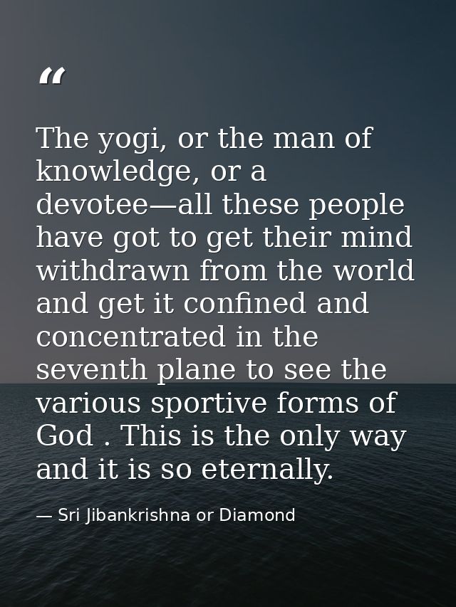 The yogi, or the man of knowledge, or a devotee—all these people have got to get their mind withdrawn from the world and — Sri Jibankrishna or Diamond