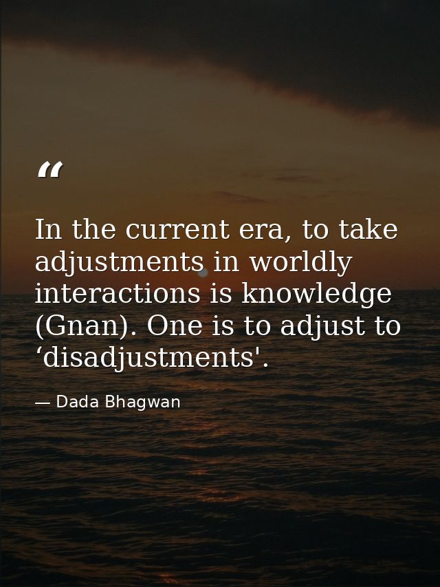 In the current era, to take adjustments in worldly interactions is knowledge (Gnan). One is to adjust to ‘disadjustments — Dada Bhagwan