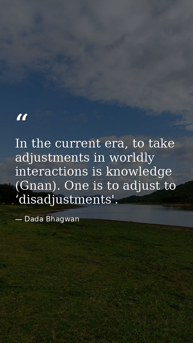 In the current era, to take adjustments in worldly interactions is knowledge (Gnan). One is to adjust to ‘disadjustments — Dada Bhagwan