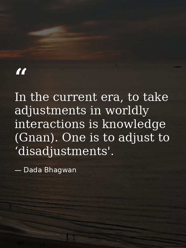 In the current era, to take adjustments in worldly interactions is knowledge (Gnan). One is to adjust to ‘disadjustments — Dada Bhagwan