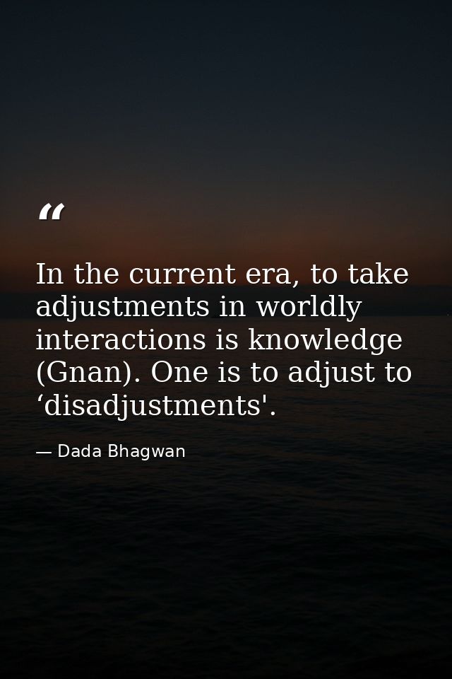In the current era, to take adjustments in worldly interactions is knowledge (Gnan). One is to adjust to ‘disadjustments — Dada Bhagwan