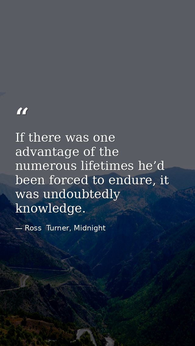 If there was one advantage of the numerous lifetimes he’d been forced to endure, it was undoubtedly knowledge. — Ross  Turner, Midnight