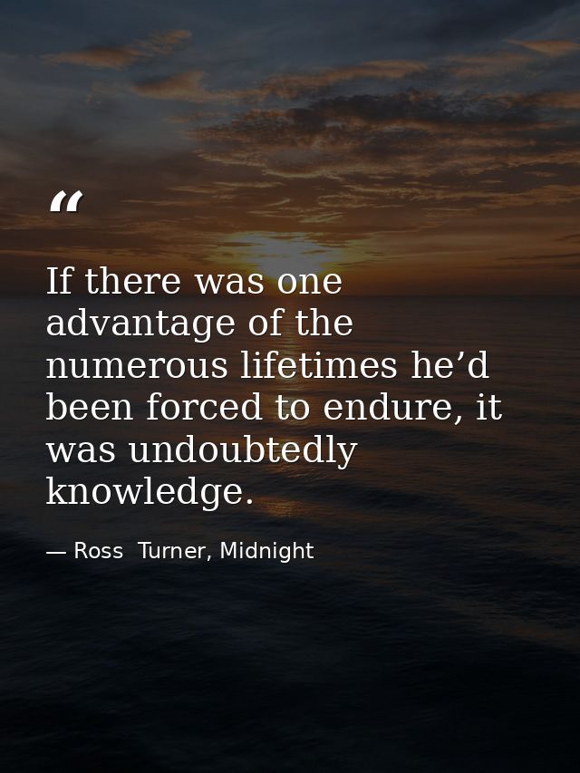 If there was one advantage of the numerous lifetimes he’d been forced to endure, it was undoubtedly knowledge. — Ross  Turner, Midnight