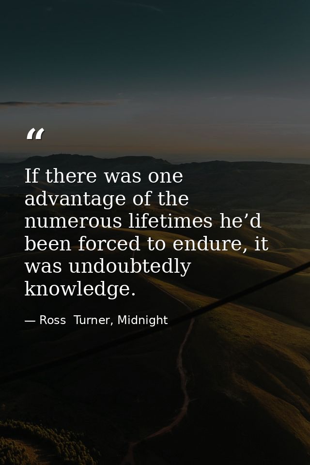 If there was one advantage of the numerous lifetimes he’d been forced to endure, it was undoubtedly knowledge. — Ross  Turner, Midnight