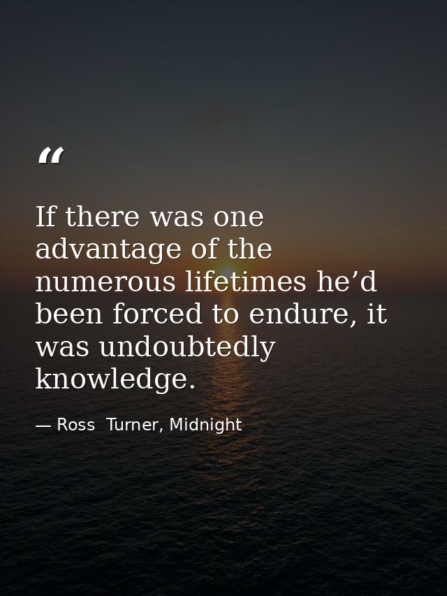 If there was one advantage of the numerous lifetimes he’d been forced to endure, it was undoubtedly knowledge. — Ross  Turner, Midnight