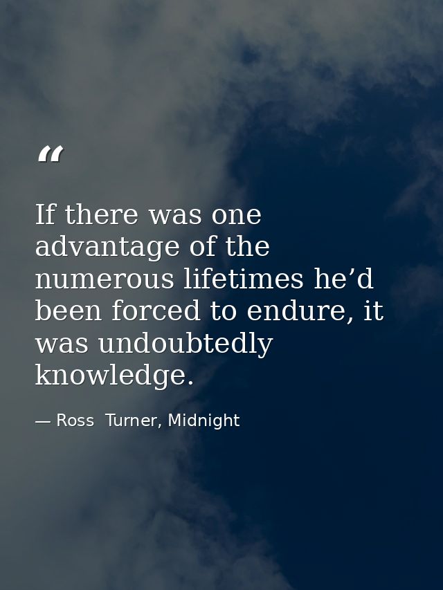 If there was one advantage of the numerous lifetimes he’d been forced to endure, it was undoubtedly knowledge. — Ross  Turner, Midnight