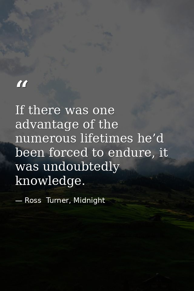 If there was one advantage of the numerous lifetimes he’d been forced to endure, it was undoubtedly knowledge. — Ross  Turner, Midnight