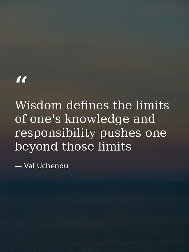 Wisdom defines the limits of one's knowledge and responsibility pushes one beyond those limits — Val Uchendu